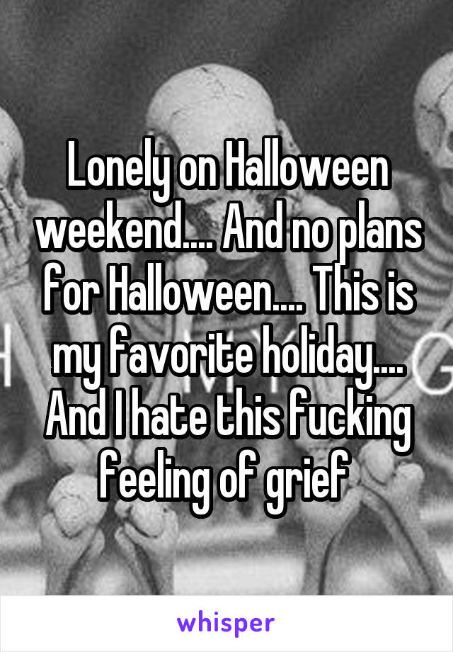 Lonely on Halloween weekend.... And no plans for Halloween.... This is my favorite holiday.... And I hate this fucking feeling of grief 