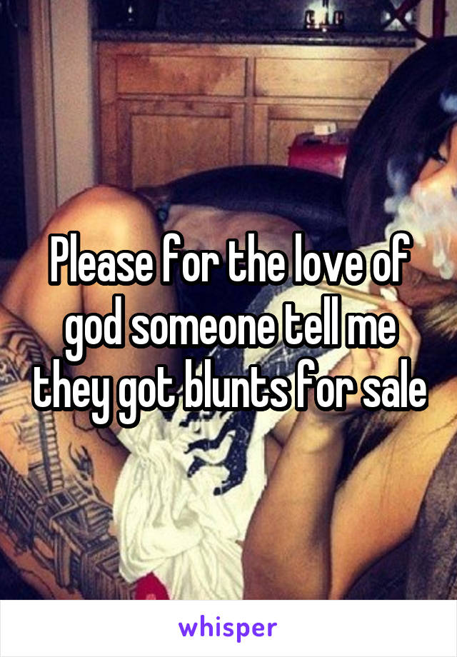 Please for the love of god someone tell me they got blunts for sale