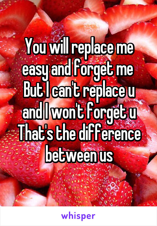 You will replace me easy and forget me 
But I can't replace u and I won't forget u
That's the difference between us

