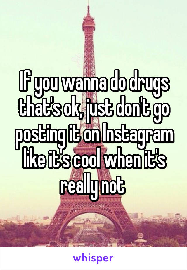 If you wanna do drugs that's ok, just don't go posting it on Instagram like it's cool when it's really not 