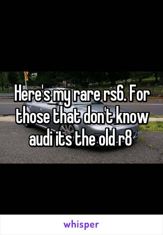 Here's my rare rs6. For those that don't know audi its the old r8 