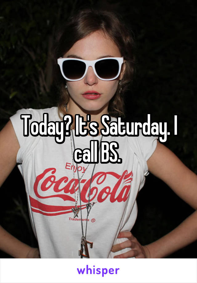 Today? It's Saturday. I call BS. 