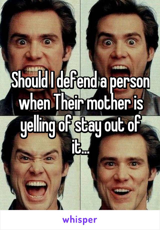 Should I defend a person when Their mother is yelling of stay out of it...