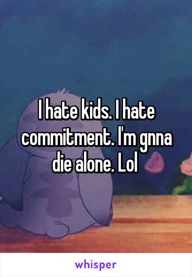 I hate kids. I hate commitment. I'm gnna die alone. Lol 