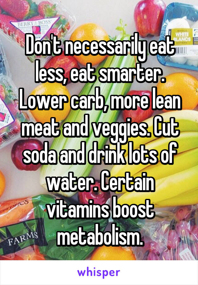 Don't necessarily eat less, eat smarter. Lower carb, more lean meat and veggies. Cut soda and drink lots of water. Certain vitamins boost metabolism.
