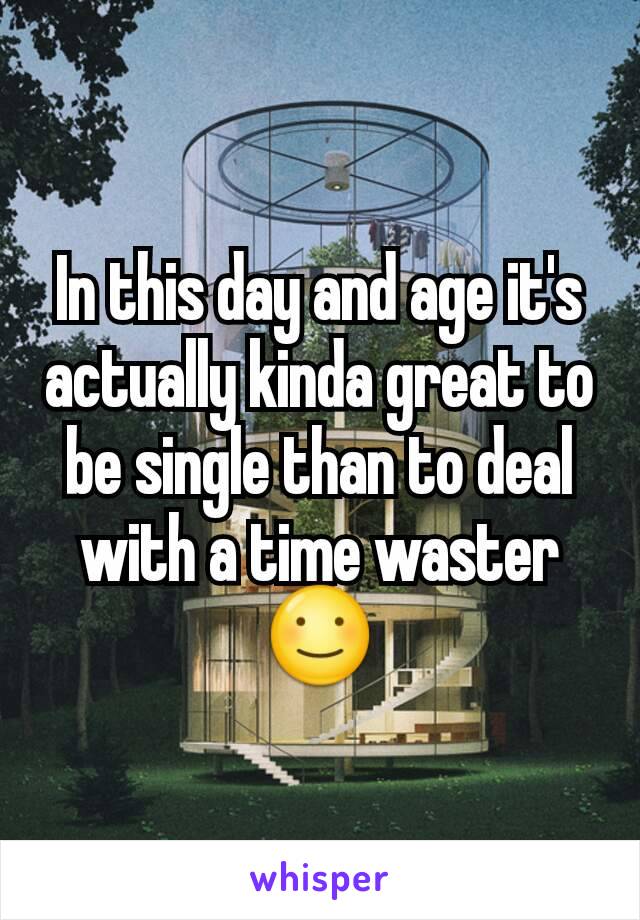 In this day and age it's actually kinda great to be single than to deal with a time waster ☺
