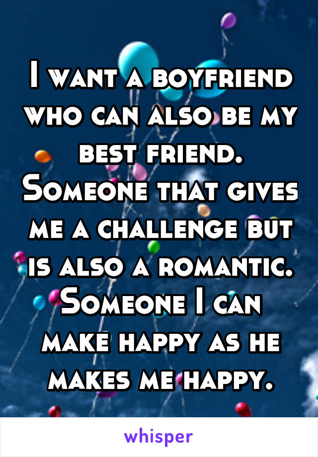 I want a boyfriend who can also be my best friend. Someone that gives me a challenge but is also a romantic. Someone I can make happy as he makes me happy.