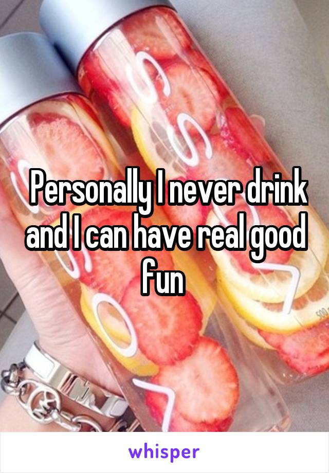  Personally I never drink and I can have real good fun 