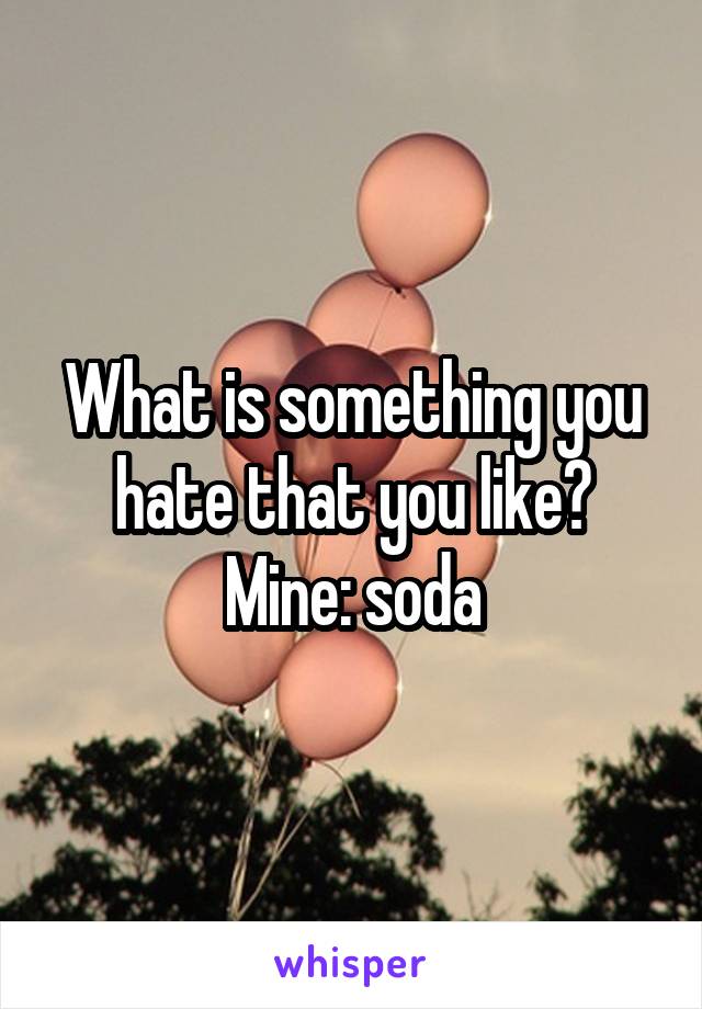What is something you hate that you like?
Mine: soda