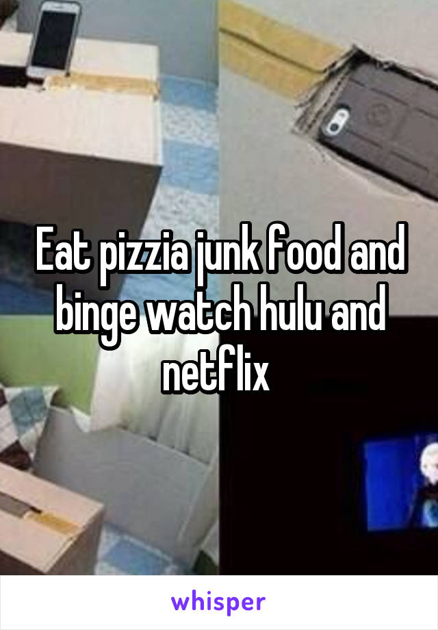 Eat pizzia junk food and binge watch hulu and netflix 