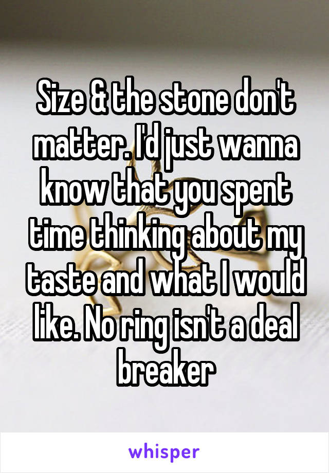 Size & the stone don't matter. I'd just wanna know that you spent time thinking about my taste and what I would like. No ring isn't a deal breaker
