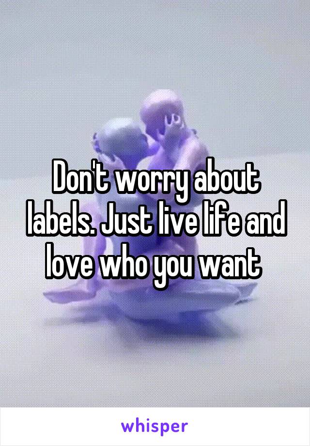 Don't worry about labels. Just live life and love who you want 