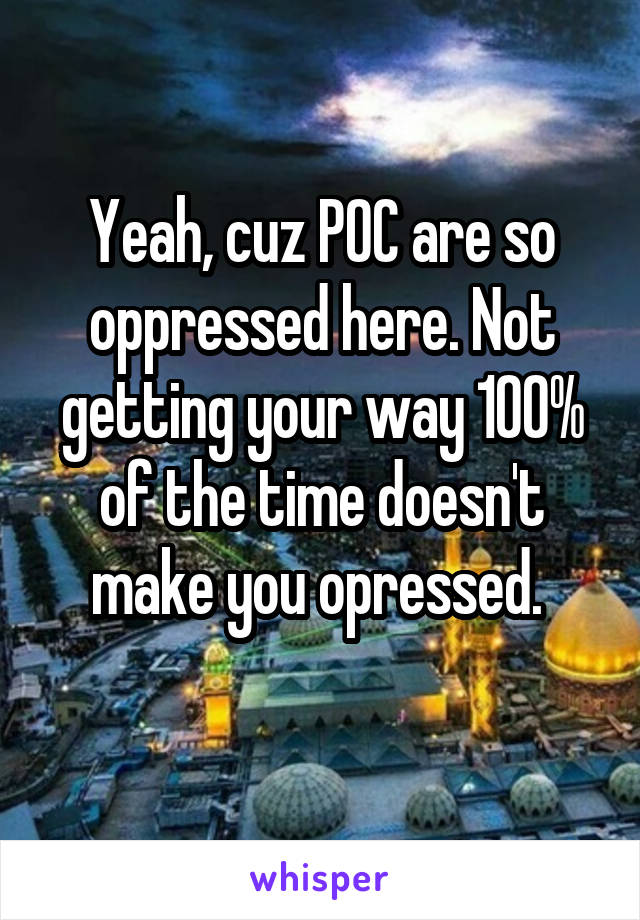 Yeah, cuz POC are so oppressed here. Not getting your way 100% of the time doesn't make you opressed. 
