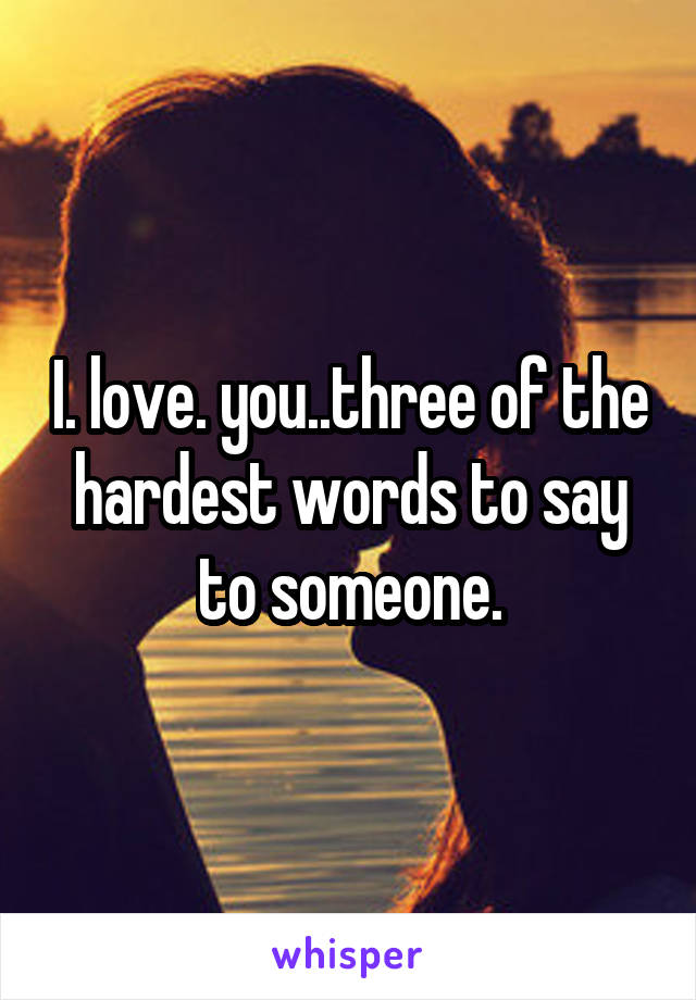 I. love. you..three of the hardest words to say to someone.