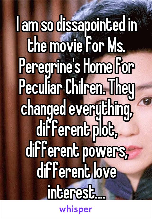 I am so dissapointed in the movie for Ms. Peregrine's Home for Peculiar Chilren. They changed everything, different plot, different powers, different love interest....