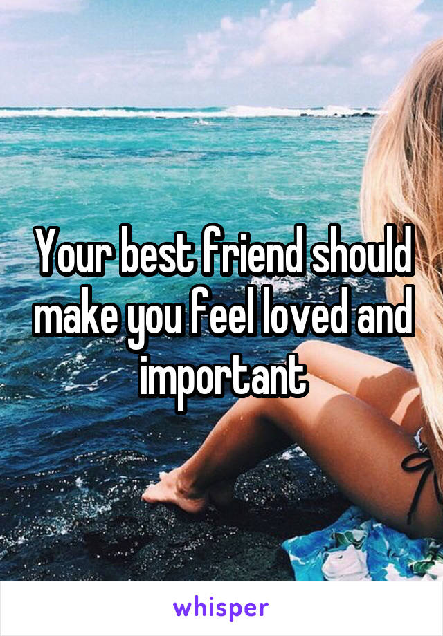 Your best friend should make you feel loved and important