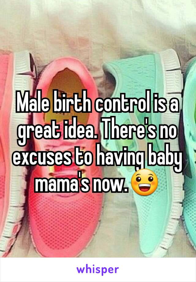 Male birth control is a great idea. There's no excuses to having baby mama's now.😀