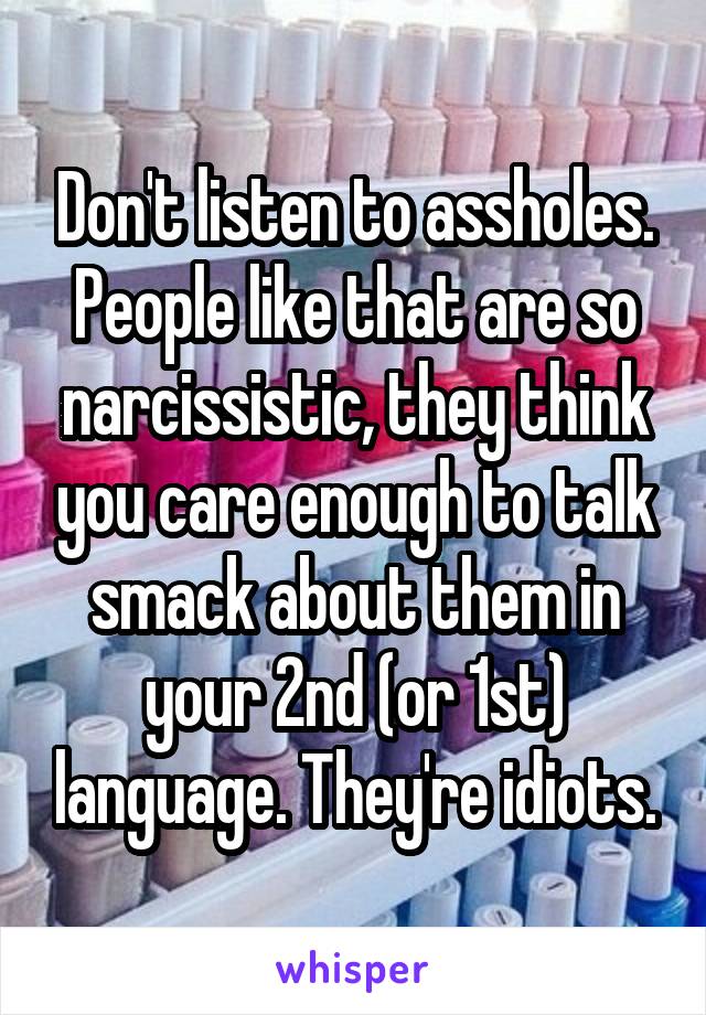 Don't listen to assholes. People like that are so narcissistic, they think you care enough to talk smack about them in your 2nd (or 1st) language. They're idiots.