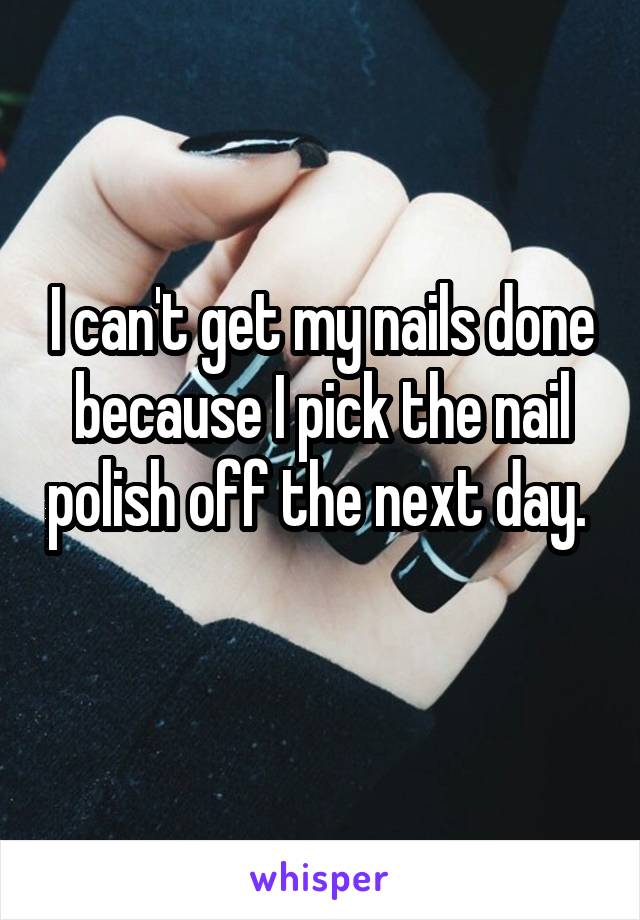 I can't get my nails done because I pick the nail polish off the next day. 
