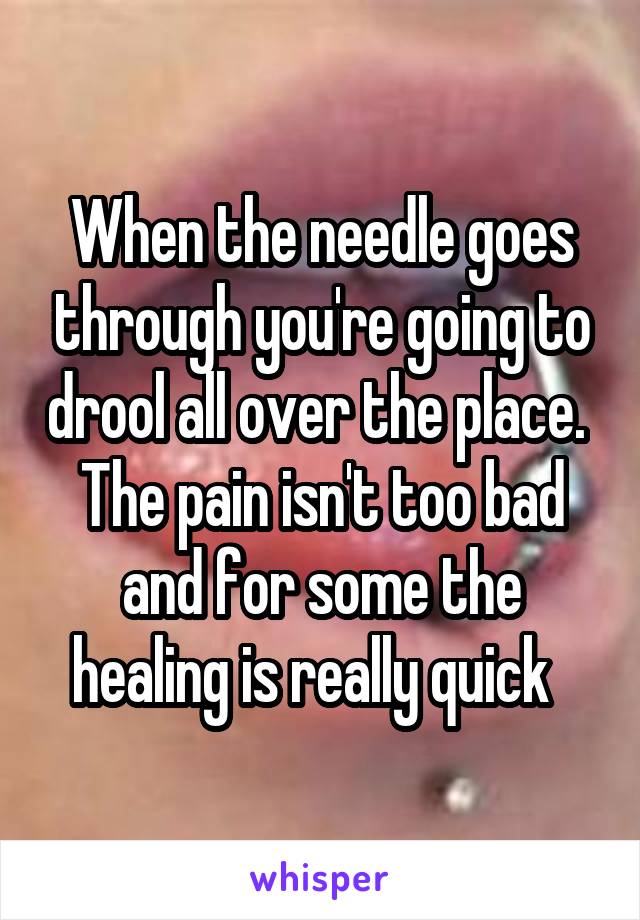 When the needle goes through you're going to drool all over the place. 
The pain isn't too bad and for some the healing is really quick  