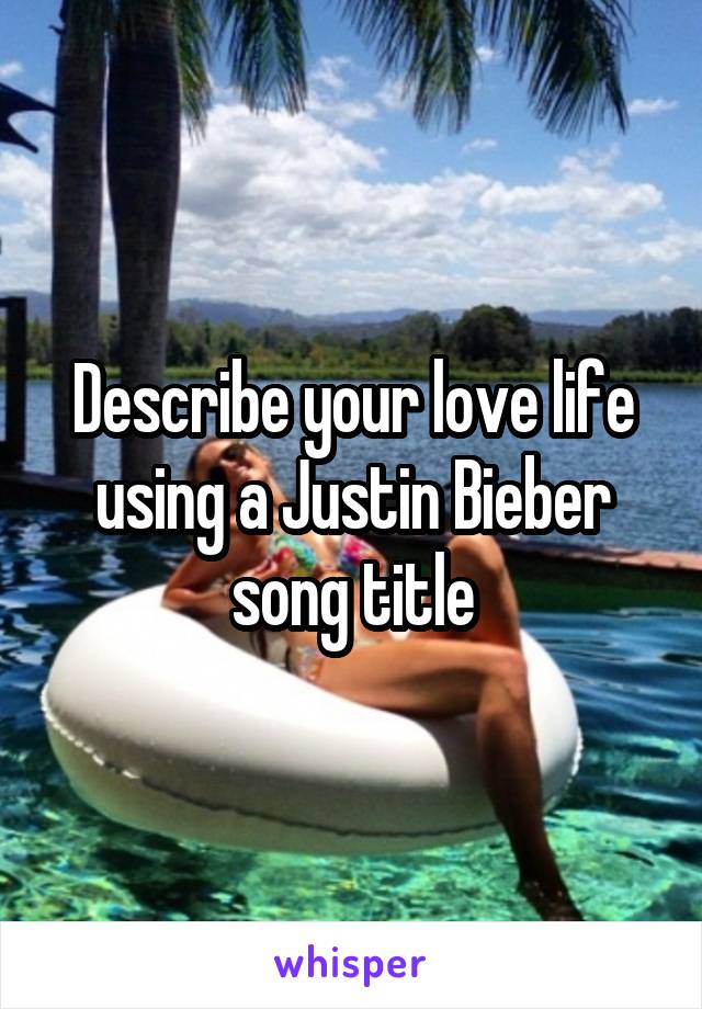 Describe your love life using a Justin Bieber song title