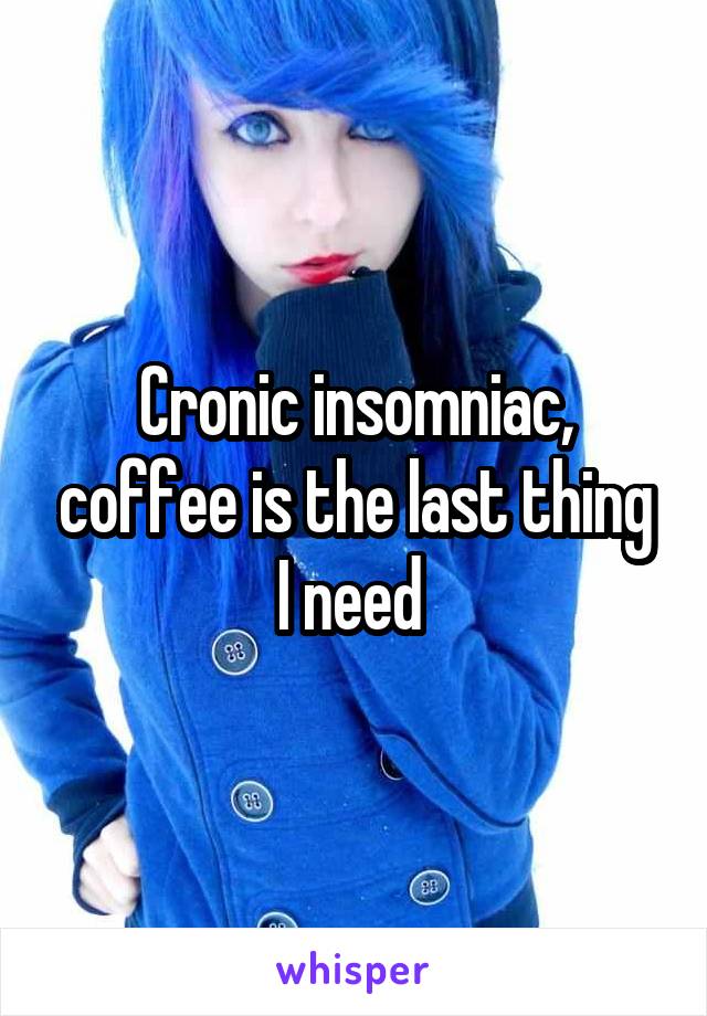Cronic insomniac, coffee is the last thing I need 