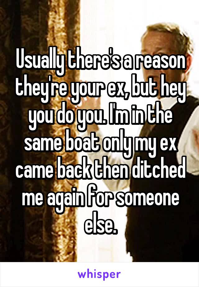 Usually there's a reason they're your ex, but hey you do you. I'm in the same boat only my ex came back then ditched me again for someone else.