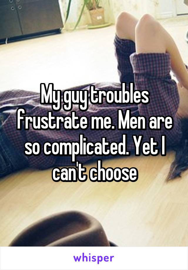 My guy troubles frustrate me. Men are so complicated. Yet I can't choose