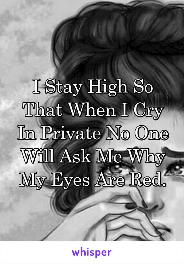 I Stay High So That When I Cry In Private No One Will Ask Me Why My Eyes Are Red.