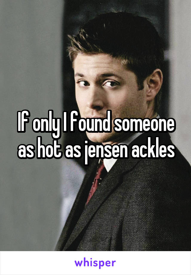If only I found someone as hot as jensen ackles