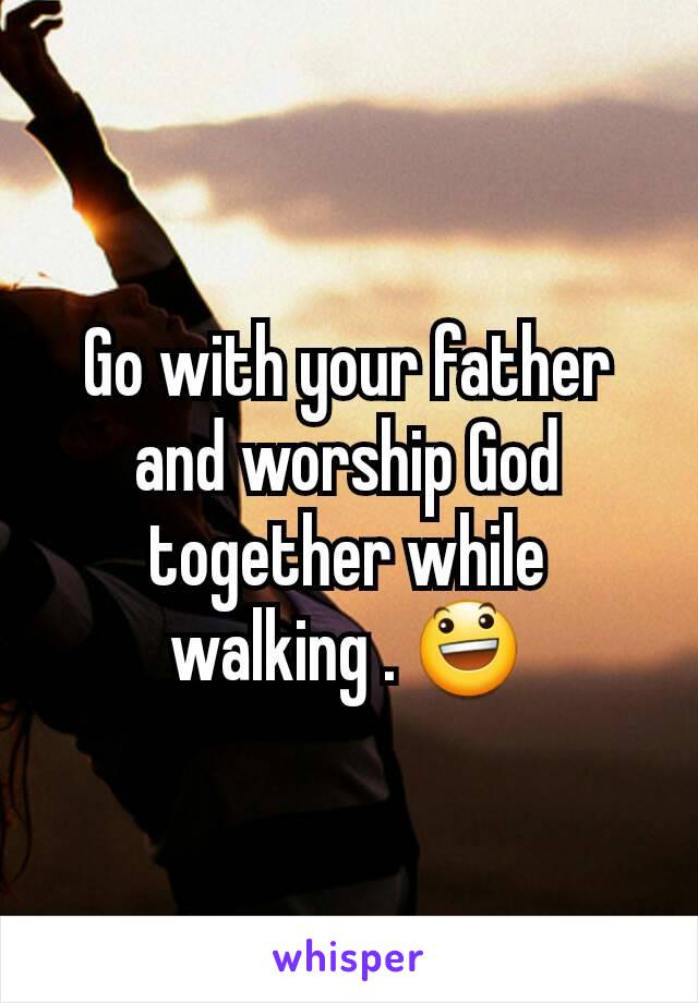 Go with your father and worship God together while walking . 😃