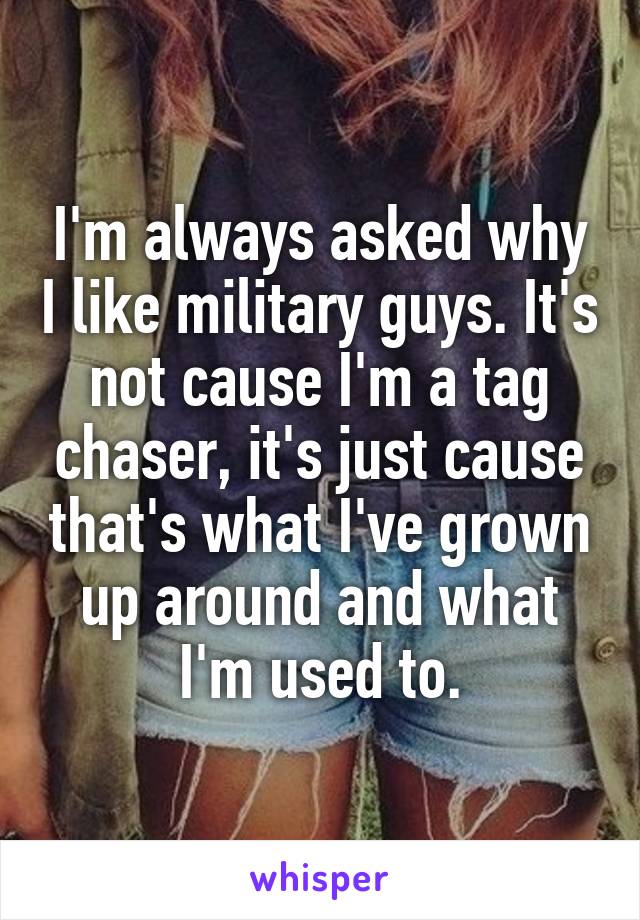 I'm always asked why I like military guys. It's not cause I'm a tag chaser, it's just cause that's what I've grown up around and what I'm used to.