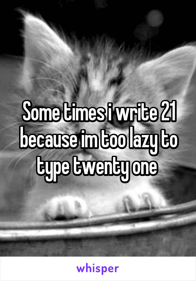 Some times i write 21 because im too lazy to type twenty one 