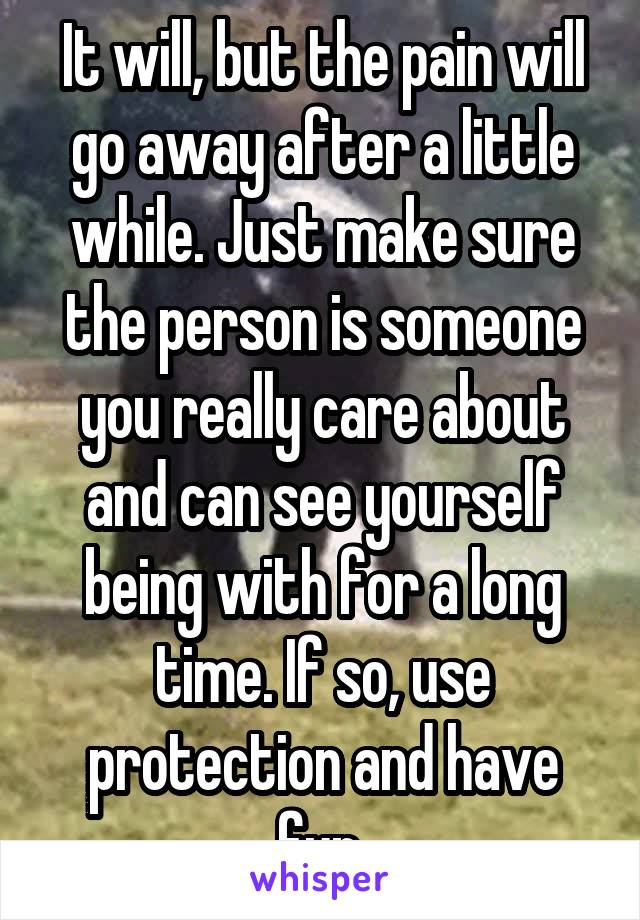 It will, but the pain will go away after a little while. Just make sure the person is someone you really care about and can see yourself being with for a long time. If so, use protection and have fun.