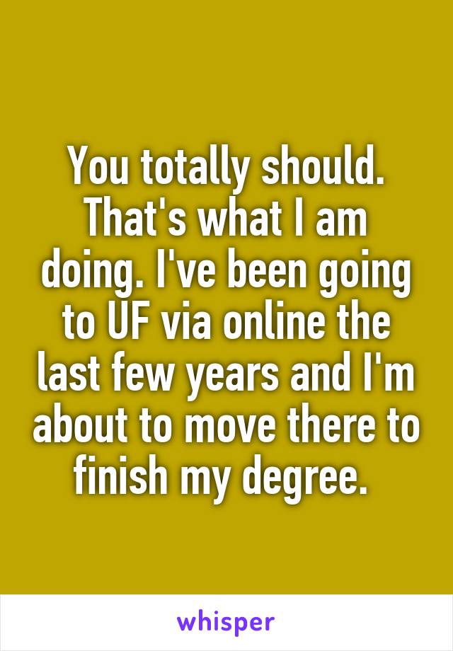 You totally should. That's what I am doing. I've been going to UF via online the last few years and I'm about to move there to finish my degree. 