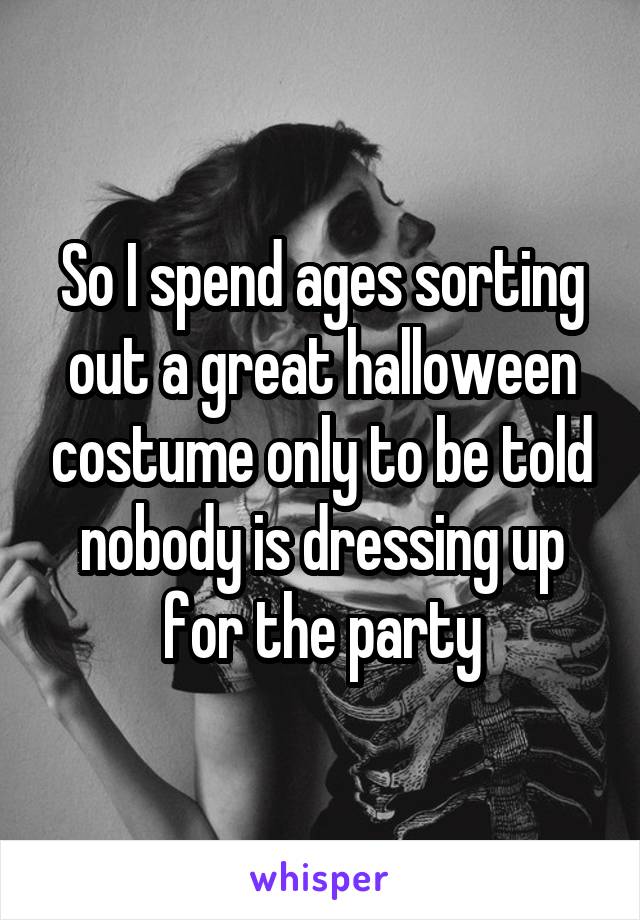 So I spend ages sorting out a great halloween costume only to be told nobody is dressing up for the party