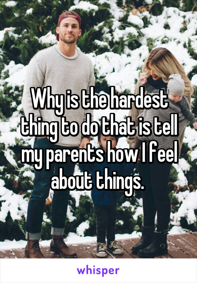 Why is the hardest thing to do that is tell my parents how I feel about things. 