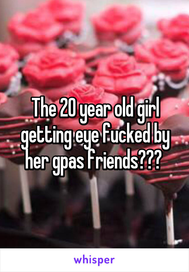The 20 year old girl getting eye fucked by her gpas friends??? 