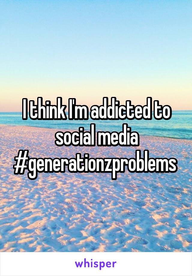 I think I'm addicted to social media #generationzproblems 