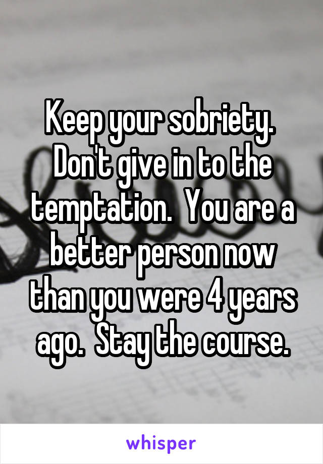 Keep your sobriety.  Don't give in to the temptation.  You are a better person now than you were 4 years ago.  Stay the course.