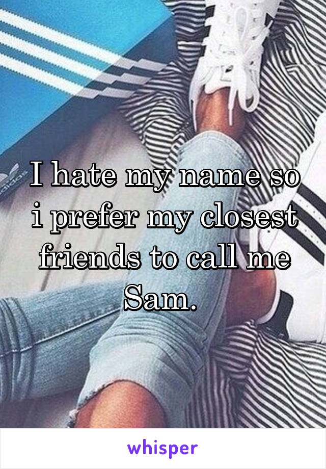 I hate my name so i prefer my closest friends to call me Sam. 
