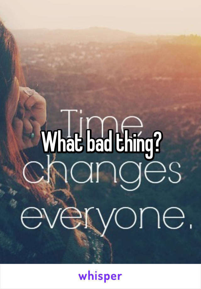 What bad thing?