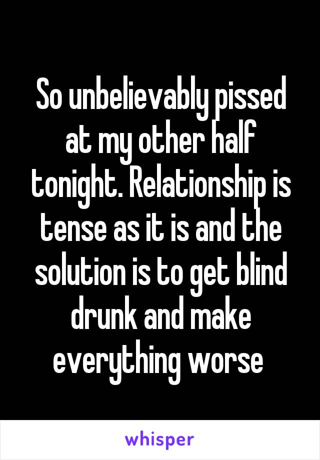 So unbelievably pissed at my other half tonight. Relationship is tense as it is and the solution is to get blind drunk and make everything worse 