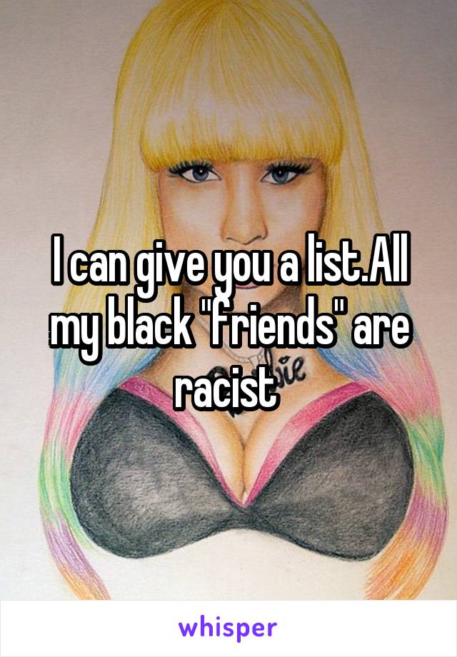 I can give you a list.All my black "friends" are racist 