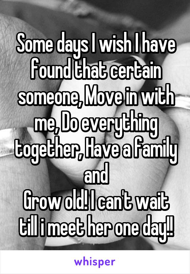 Some days I wish I have found that certain someone, Move in with me, Do everything together, Have a family and
Grow old! I can't wait till i meet her one day!!