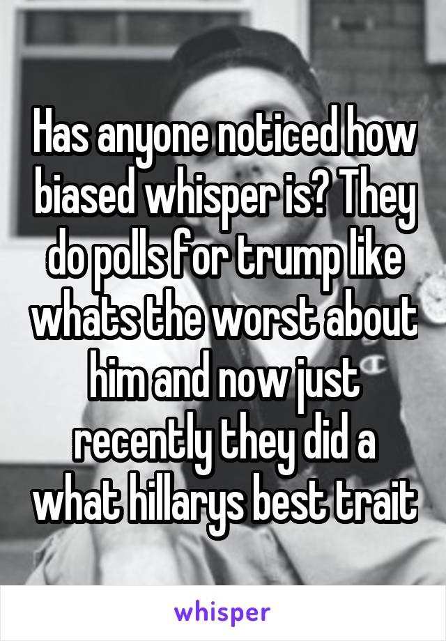 Has anyone noticed how biased whisper is? They do polls for trump like whats the worst about him and now just recently they did a what hillarys best trait