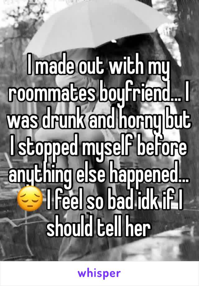 I made out with my roommates boyfriend... I was drunk and horny but I stopped myself before anything else happened... 😔 I feel so bad idk if I should tell her 