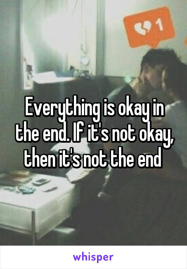 Everything is okay in the end. If it's not okay, then it's not the end 