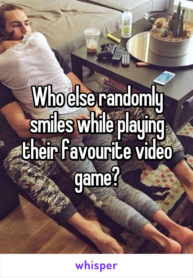 Who else randomly smiles while playing their favourite video game?