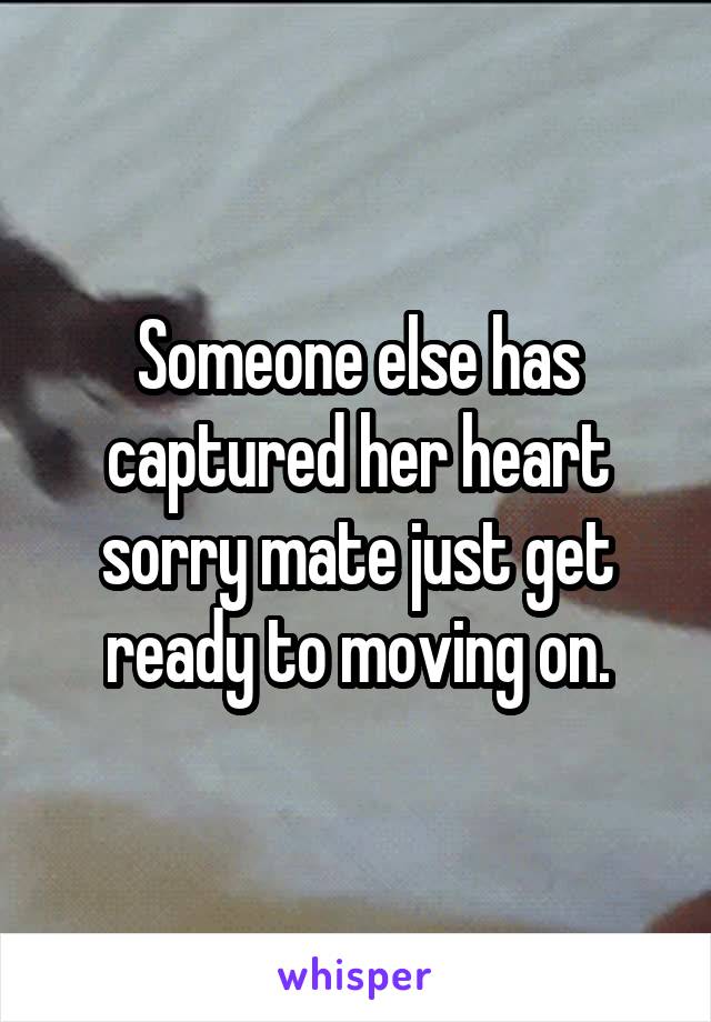 Someone else has captured her heart sorry mate just get ready to moving on.